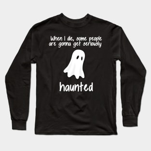 When I die Some People are gonna get Seriously Haunted Long Sleeve T-Shirt